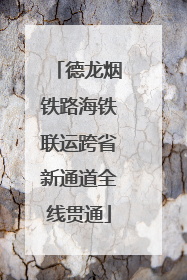 德龙烟铁路海铁联运跨省新通道全线贯通
