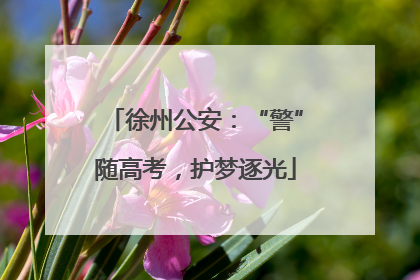 徐州公安：“警”随高考，护梦逐光