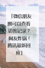 微信朋友圈可以查看访客记录？网友炸锅！腾讯最新回应