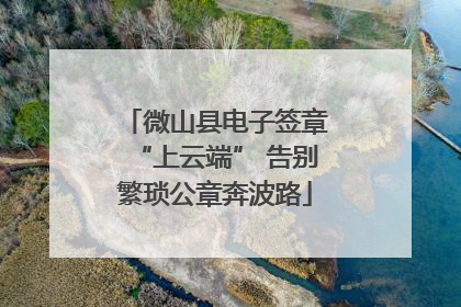 微山县电子签章“上云端” 告别繁琐公章奔波路