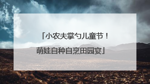 小农夫掌勺儿童节！萌娃自种自烹田园宴