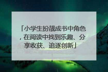 小学生扮靓成书中角色，在阅读中找到乐趣、分享收获、追逐创新