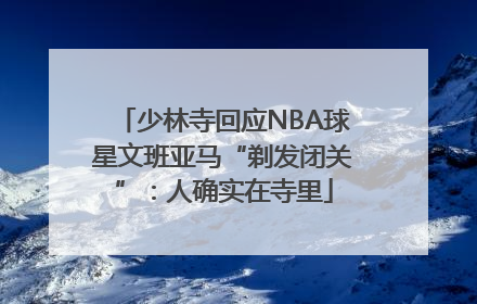 少林寺回应NBA球星文班亚马“剃发闭关”：人确实在寺里