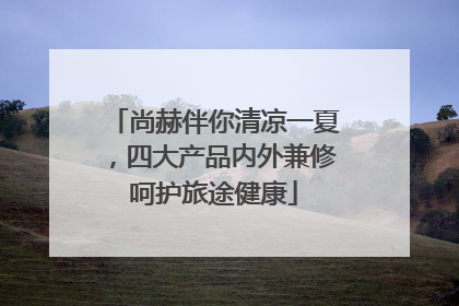 尚赫伴你清凉一夏，四大产品内外兼修呵护旅途健康