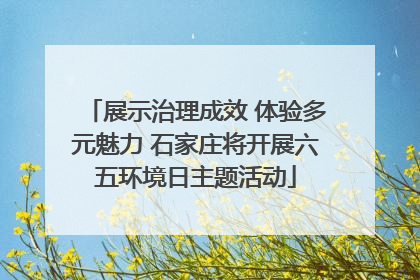 展示治理成效 体验多元魅力 石家庄将开展六五环境日主题活动