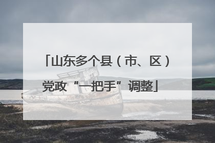 山东多个县（市、区）党政“一把手”调整