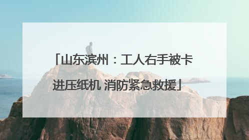 山东滨州：工人右手被卡进压纸机 消防紧急救援