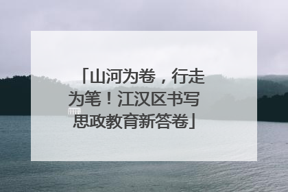山河为卷，行走为笔！江汉区书写思政教育新答卷