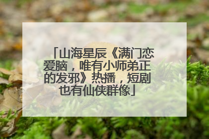 山海星辰《满门恋爱脑，唯有小师弟正的发邪》热播，短剧也有仙侠群像