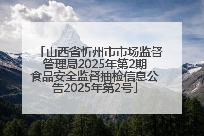 山西省忻州市市场监督管理局2025年第2期食品安全监督抽检信息公告2025年第2号