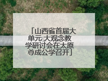 山西省首届大单元 大观念教学研讨会在太原尊成公学召开
