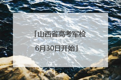 山西省高考军检6月30日开始