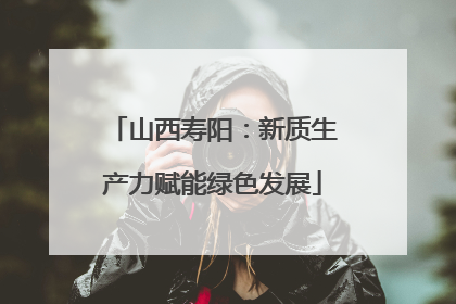 山西寿阳：新质生产力赋能绿色发展