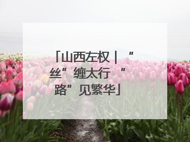 山西左权｜“丝”缠太行 “路”见繁华