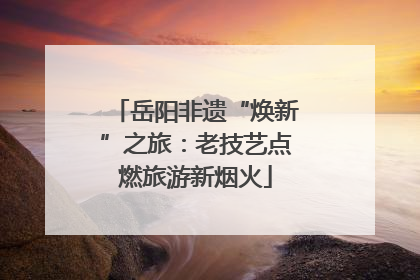 岳阳非遗“焕新”之旅：老技艺点燃旅游新烟火