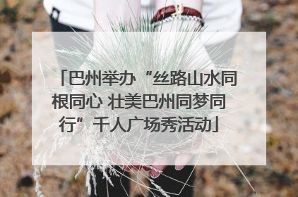 巴州举办“丝路山水同根同心 壮美巴州同梦同行”千人广场秀活动