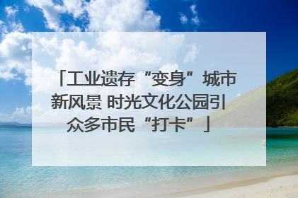 工业遗存“变身”城市新风景 时光文化公园引众多市民“打卡”