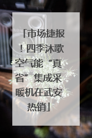 市场捷报！四季沐歌空气能“真省”集成采暖机在武安热销
