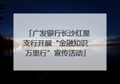 广发银行长沙红星支行开展“金融知识万里行”宣传活动