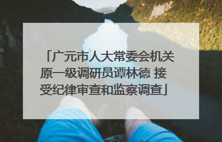 广元市人大常委会机关原一级调研员谭林德 接受纪律审查和监察调查
