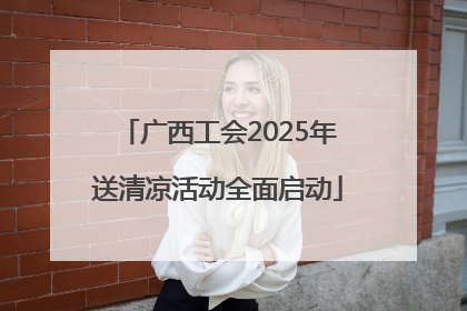 广西工会2025年送清凉活动全面启动