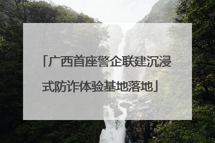 广西首座警企联建沉浸式防诈体验基地落地