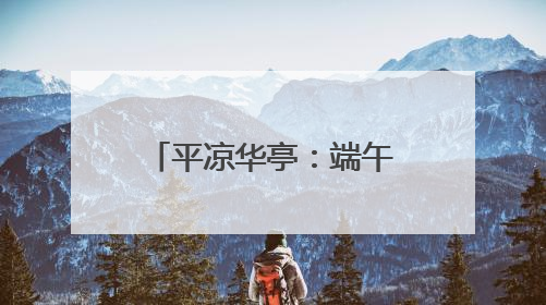 平凉华亭：端午里的温情与乡愁