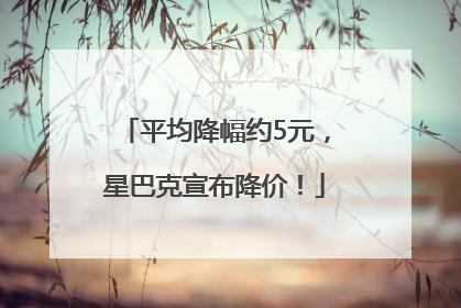 平均降幅约5元，星巴克宣布降价！