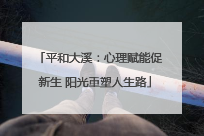 平和大溪：心理赋能促新生 阳光重塑人生路
