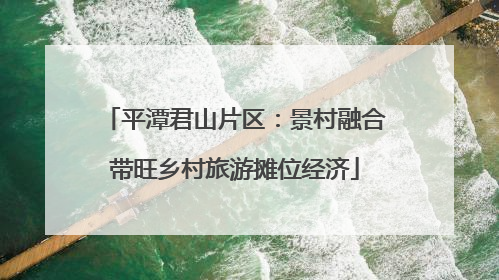 平潭君山片区：景村融合带旺乡村旅游摊位经济