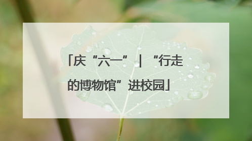庆“六一”｜“行走的博物馆”进校园