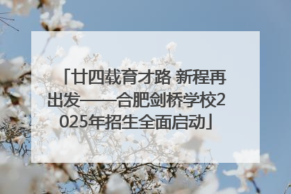廿四载育才路 新程再出发——合肥剑桥学校2025年招生全面启动