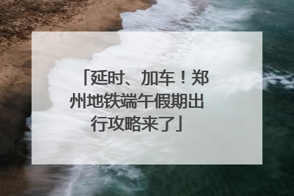 延时、加车！郑州地铁端午假期出行攻略来了