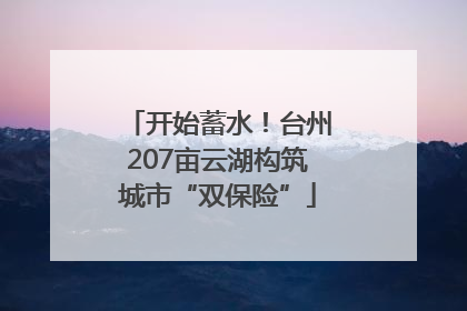 开始蓄水！台州207亩云湖构筑城市“双保险”