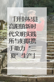 开封杞县高阳镇新时代文明实践所与妇联携手助力“三夏”生产