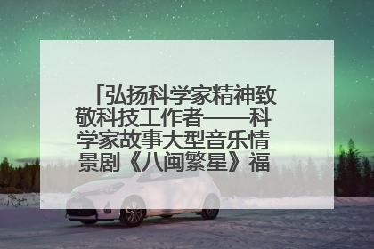 弘扬科学家精神致敬科技工作者——科学家故事大型音乐情景剧《八闽繁星》福州首演侧记
