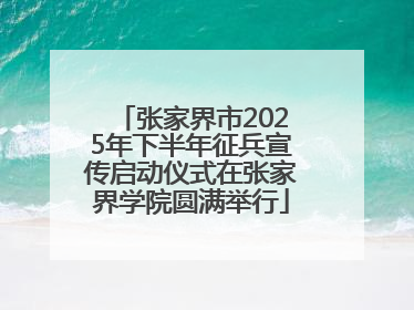 张家界市2025年下半年征兵宣传启动仪式在张家界学院圆满举行