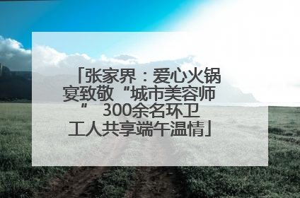 张家界：爱心火锅宴致敬“城市美容师” 300余名环卫工人共享端午温情