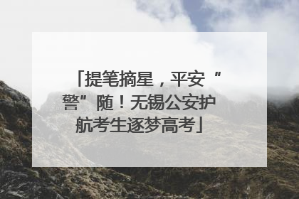 提笔摘星，平安“警”随！无锡公安护航考生逐梦高考