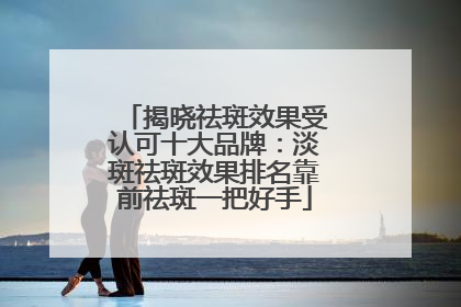 揭晓祛斑效果受认可十大品牌：淡斑祛斑效果排名靠前祛斑一把好手