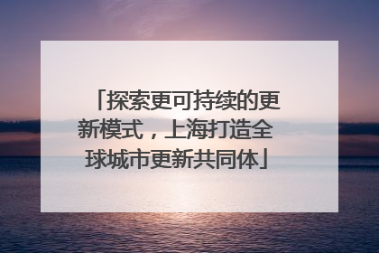 探索更可持续的更新模式，上海打造全球城市更新共同体