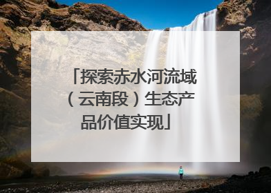 探索赤水河流域（云南段）生态产品价值实现