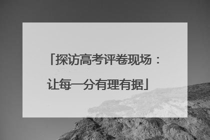探访高考评卷现场：让每一分有理有据
