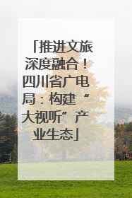 推进文旅深度融合！四川省广电局：构建“大视听”产业生态