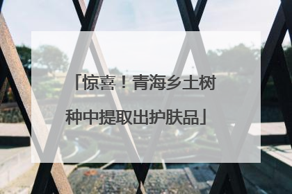惊喜！青海乡土树种中提取出护肤品