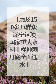 惠及150多万群众 遂宁这项国家重大水利工程冲刺月底全面通水