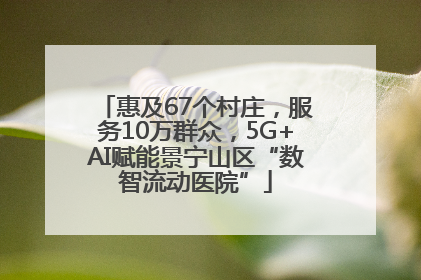 惠及67个村庄，服务10万群众，5G+AI赋能景宁山区“数智流动医院”