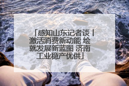 感知山东记者谈丨激活消费新动能 绘就发展新蓝图 济南工业稳产优供