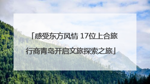 感受东方风情 17位上合旅行商青岛开启文旅探索之旅