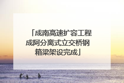 成南高速扩容工程成阿分离式立交桥钢箱梁架设完成